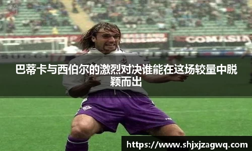 巴蒂卡与西伯尔的激烈对决谁能在这场较量中脱颖而出