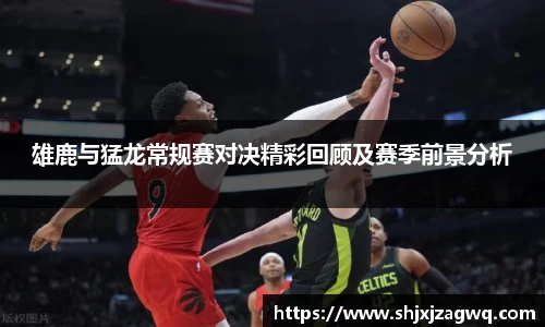 雄鹿与猛龙常规赛对决精彩回顾及赛季前景分析