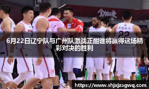6月22日辽宁队与广州队激战正酣谁将赢得这场精彩对决的胜利